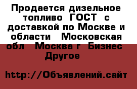 Продается дизельное топливо (ГОСТ) с доставкой по Москве и области - Московская обл., Москва г. Бизнес » Другое   